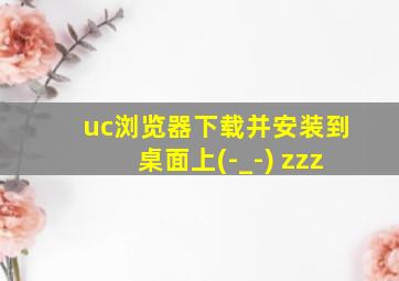 uc浏览器下载并安装到桌面上(-_-) zzz